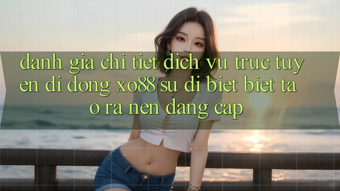 Đánh Giá Chi Tiết Dịch vụ trực tuyến di động XO88: Sự Dị biệt Biệt Tạo ra nên Đẳng Cấp