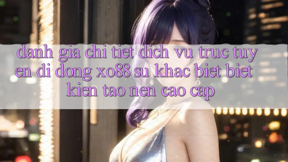 Đánh Giá Chi Tiết Dịch vụ trực tuyến di động XO88: Sự Khác biệt Biệt Kiến tạo Nên Cao cấp