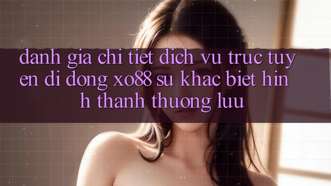 Đánh Giá Chi Tiết Dịch vụ trực tuyến di động XO88: Sự Khác biệt Hình thành Thượng lưu