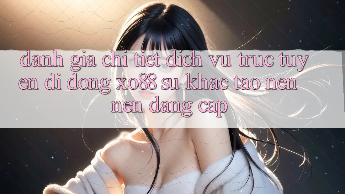 Đánh Giá Chi Tiết Dịch vụ trực tuyến di động XO88: Sự Khác Tạo nên Nên Đẳng cấp
