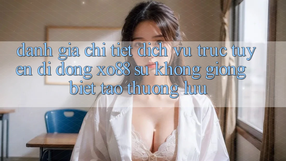 Đánh Giá Chi Tiết Dịch vụ trực tuyến di động XO88: Sự Không giống Biệt Tạo Thượng lưu