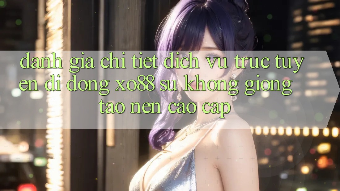 Đánh Giá Chi Tiết Dịch vụ trực tuyến di động XO88: Sự Không giống Tạo Nên Cao cấp Đánh Giá Chi Tiết Dịch vụ trực tuyến di động XO88: Sự Không giống Tạo Nên Cao cấp