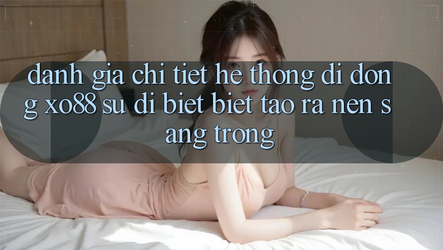 Đánh Giá Chi Tiết Hệ thống di động XO88: Sự Dị biệt Biệt Tạo ra Nên Sang trọng Đánh Giá Chi Tiết Hệ thống di động XO88: Sự Dị biệt Biệt Tạo ra Nên Sang trọng
