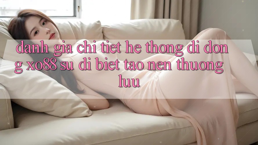Đánh Giá Chi Tiết Hệ thống di động XO88: Sự Dị biệt Tạo Nên Thượng lưu