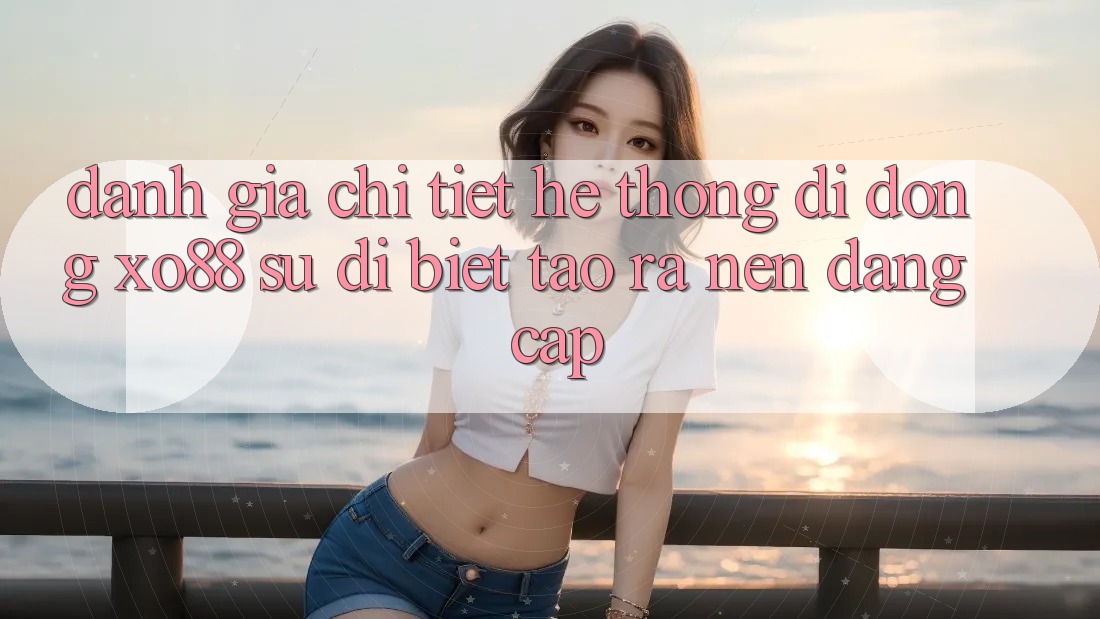 Đánh Giá Chi Tiết Hệ thống di động XO88: Sự Dị biệt Tạo ra Nên Đẳng Cấp