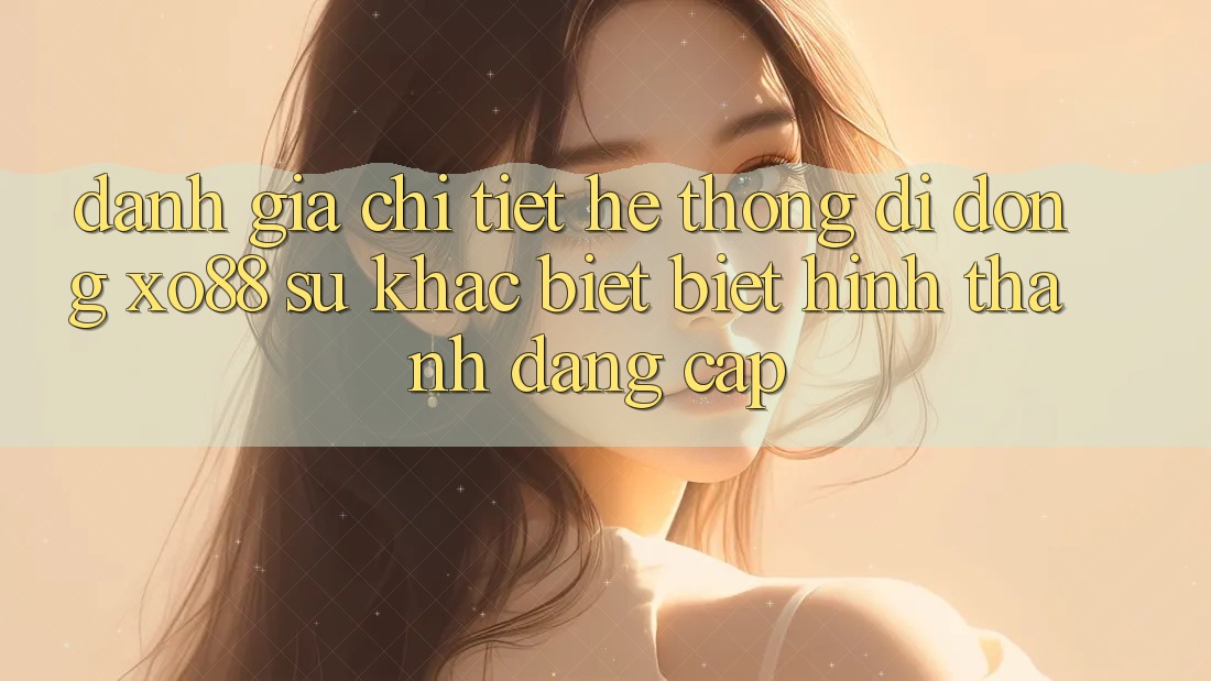 Đánh Giá Chi Tiết Hệ thống di động XO88: Sự Khác biệt Biệt Hình thành Đẳng Cấp Đánh Giá Chi Tiết Hệ thống di động XO88: Sự Khác biệt Biệt Hình thành Đẳng Cấp