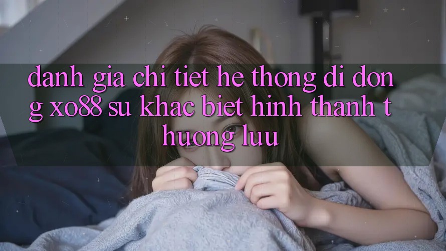 Đánh Giá Chi Tiết Hệ thống di động XO88: Sự Khác Biệt Hình thành Thượng lưu Đánh Giá Chi Tiết Hệ thống di động XO88: Sự Khác Biệt Hình thành Thượng lưu