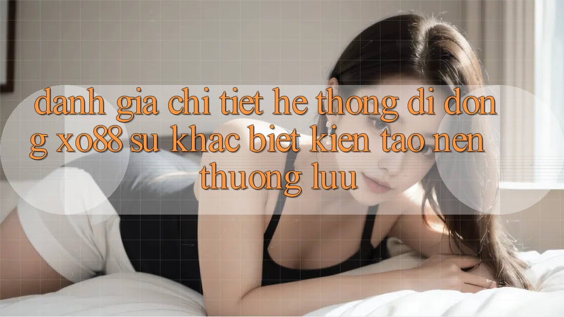 Đánh Giá Chi Tiết Hệ thống di động XO88: Sự Khác Biệt Kiến tạo nên Thượng lưu