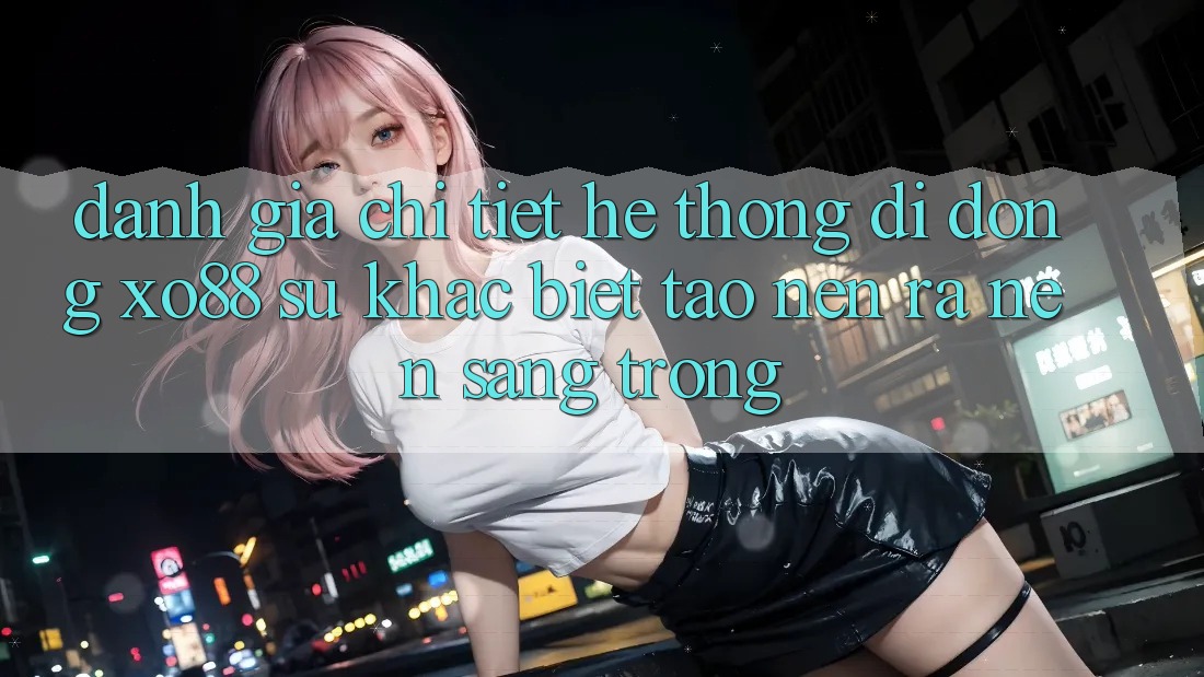 Đánh Giá Chi Tiết Hệ thống di động XO88: Sự Khác Biệt Tạo nên ra Nên Sang trọng