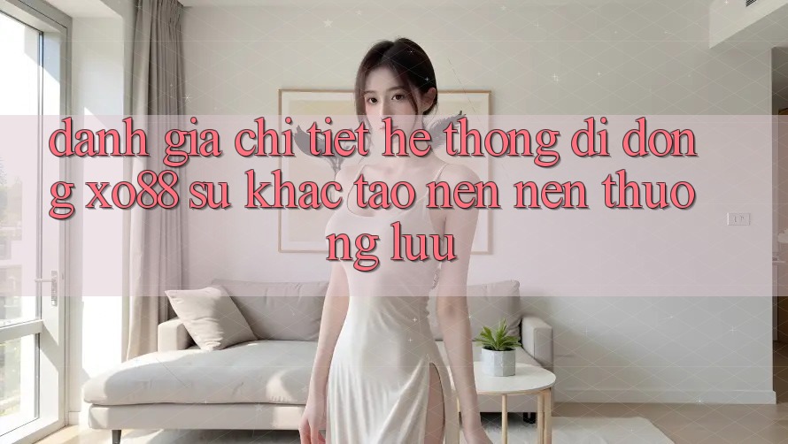 Đánh Giá Chi Tiết Hệ thống di động XO88: Sự Khác Tạo nên Nên Thượng lưu