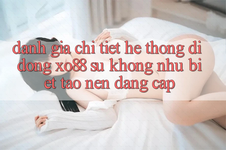 Đánh Giá Chi Tiết Hệ thống di động XO88: Sự Không như Biệt Tạo nên Đẳng Cấp
