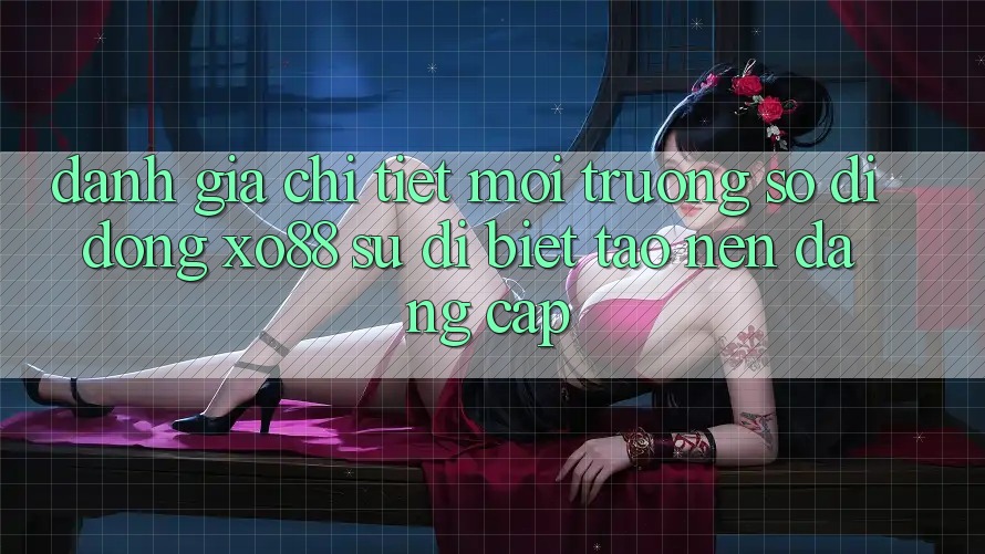 Đánh Giá Chi Tiết Môi trường số di động XO88: Sự Dị biệt Tạo Nên Đẳng Cấp
