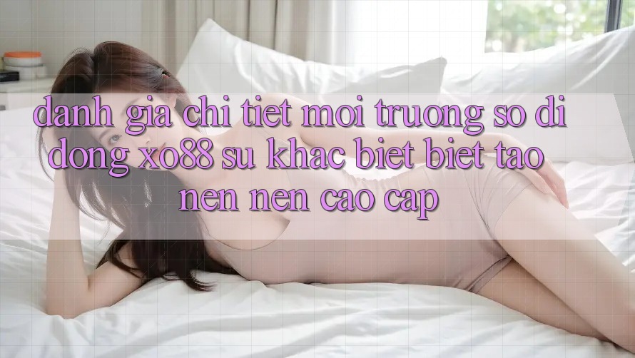 Đánh Giá Chi Tiết Môi trường số di động XO88: Sự Khác biệt Biệt Tạo nên Nên Cao cấp Đánh Giá Chi Tiết Môi trường số di động XO88: Sự Khác biệt Biệt Tạo nên Nên Cao cấp