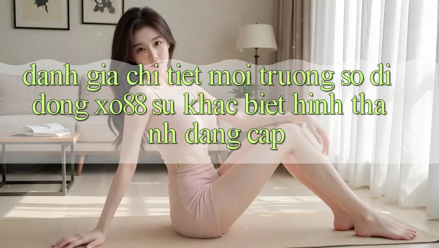 Đánh Giá Chi Tiết Môi trường số di động XO88: Sự Khác Biệt Hình thành Đẳng Cấp Đánh Giá Chi Tiết Môi trường số di động XO88: Sự Khác Biệt Hình thành Đẳng Cấp