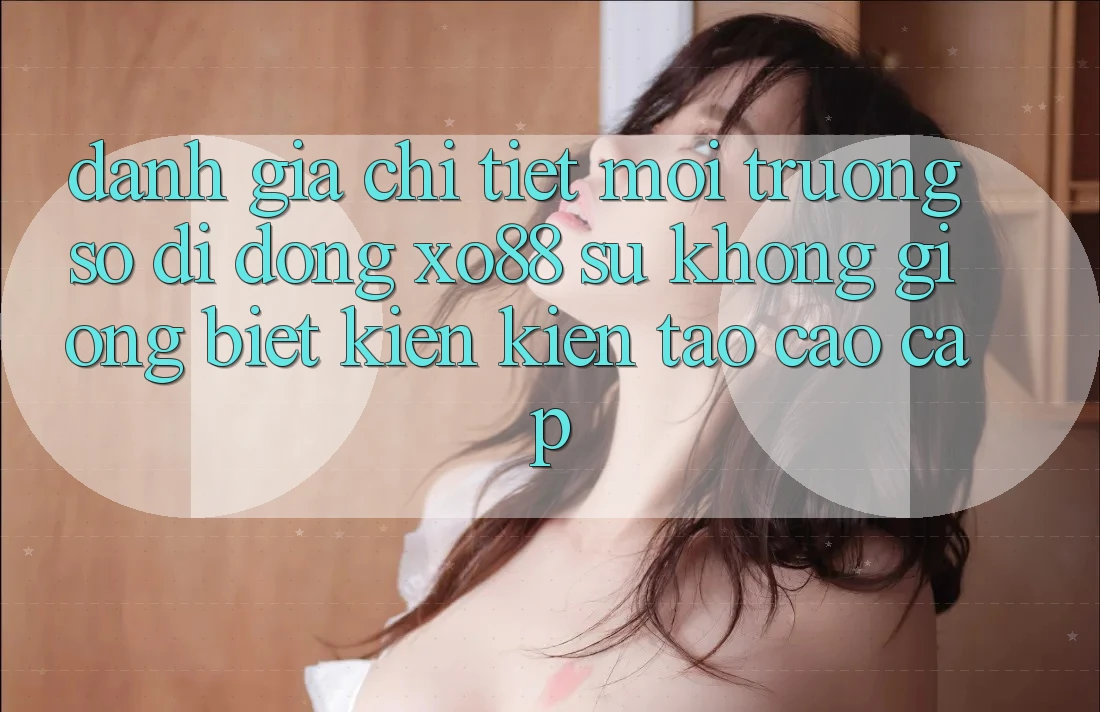 Đánh Giá Chi Tiết Môi trường số di động XO88: Sự Không giống Biệt Kiến kiến tạo Cao cấp