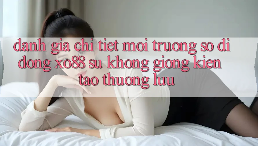 Đánh Giá Chi Tiết Môi trường số di động XO88: Sự Không giống Kiến tạo Thượng lưu