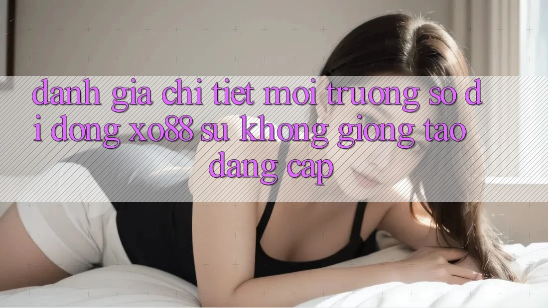 Đánh Giá Chi Tiết Môi trường số di động XO88: Sự Không giống Tạo Đẳng Cấp
