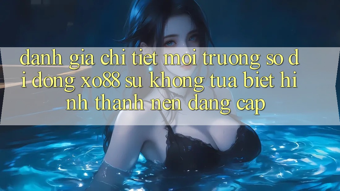 Đánh Giá Chi Tiết Môi trường số di động XO88: Sự Không tựa Biệt Hình thành nên Đẳng Cấp