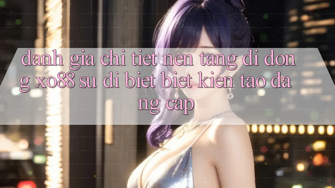 Đánh Giá Chi Tiết Nền tảng di động XO88: Sự Dị biệt Biệt Kiến tạo Đẳng Cấp Đánh Giá Chi Tiết Nền tảng di động XO88: Sự Dị biệt Biệt Kiến tạo Đẳng Cấp