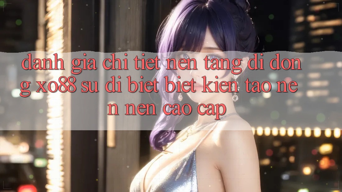 Đánh Giá Chi Tiết Nền tảng di động XO88: Sự Dị biệt Biệt Kiến tạo nên Nên Cao cấp Đánh Giá Chi Tiết Nền tảng di động XO88: Sự Dị biệt Biệt Kiến tạo nên Nên Cao cấp