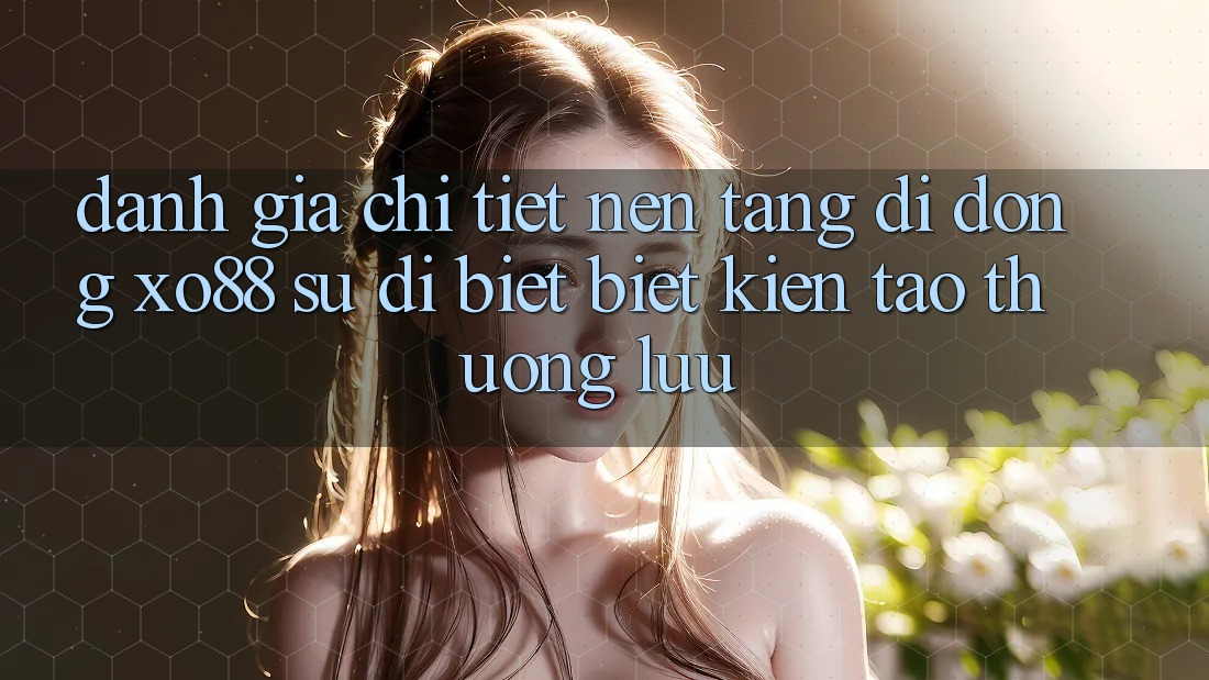 Đánh Giá Chi Tiết Nền tảng di động XO88: Sự Dị biệt Biệt Kiến tạo Thượng lưu
