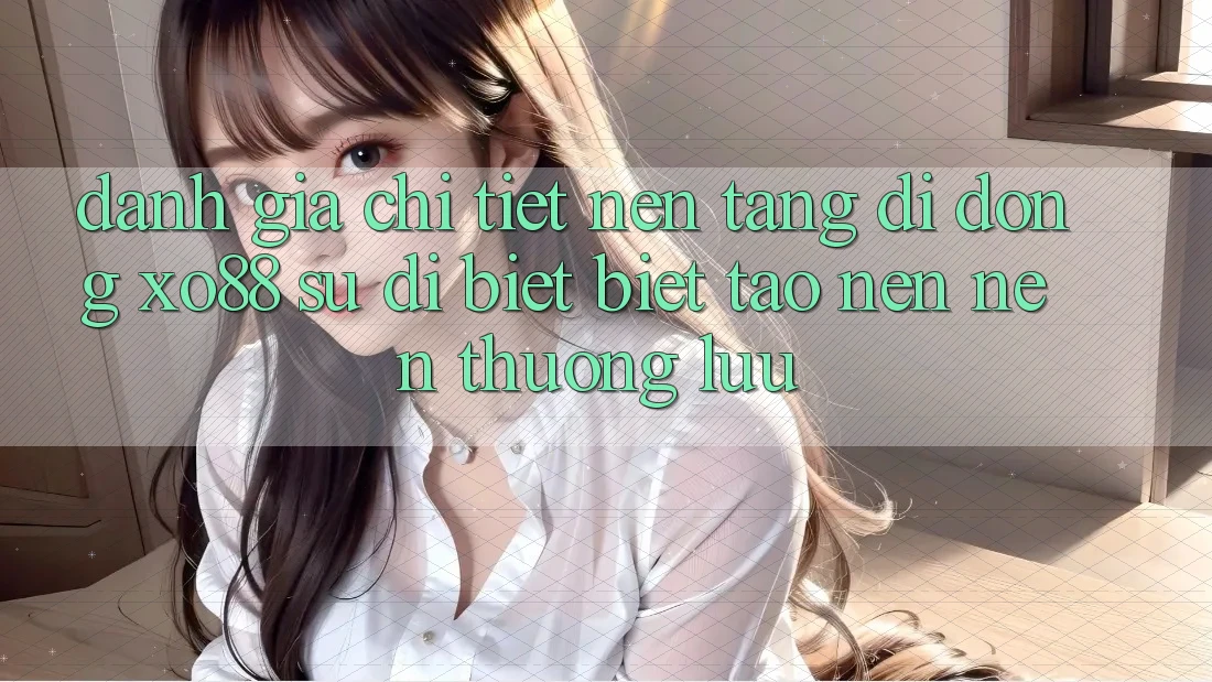 Đánh Giá Chi Tiết Nền tảng di động XO88: Sự Dị biệt Biệt Tạo nên Nên Thượng lưu