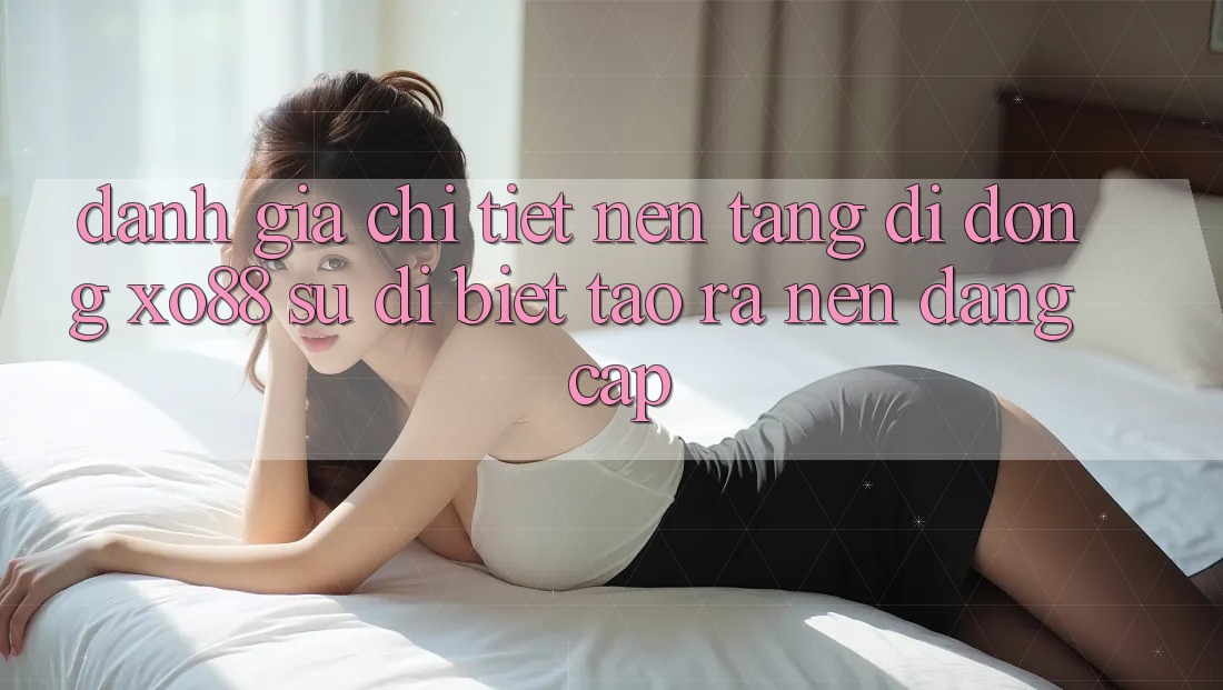 Đánh Giá Chi Tiết Nền tảng di động XO88: Sự Dị biệt Tạo ra Nên Đẳng Cấp
