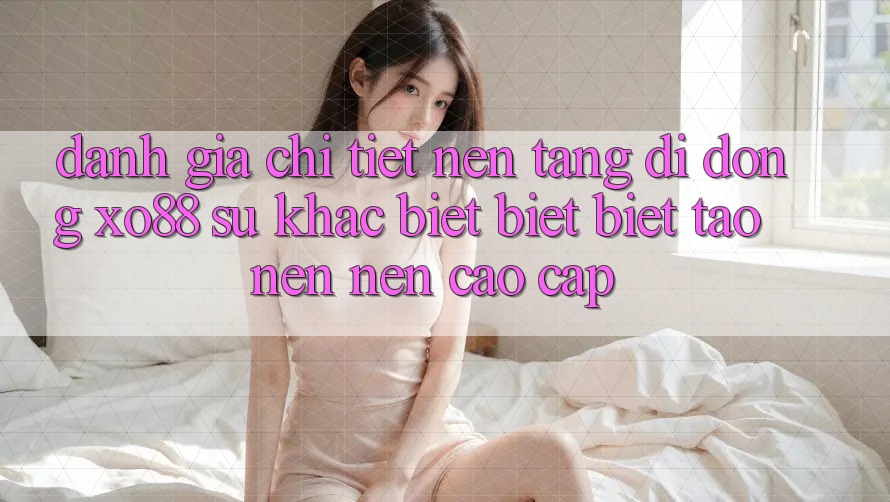 Đánh Giá Chi Tiết Nền tảng di động XO88: Sự Khác biệt biệt Biệt Tạo nên Nên Cao cấp