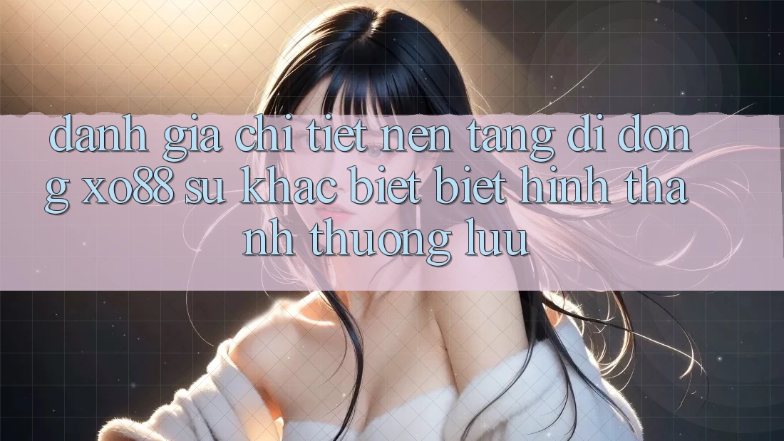 Đánh Giá Chi Tiết Nền tảng di động XO88: Sự Khác biệt Biệt Hình thành Thượng lưu