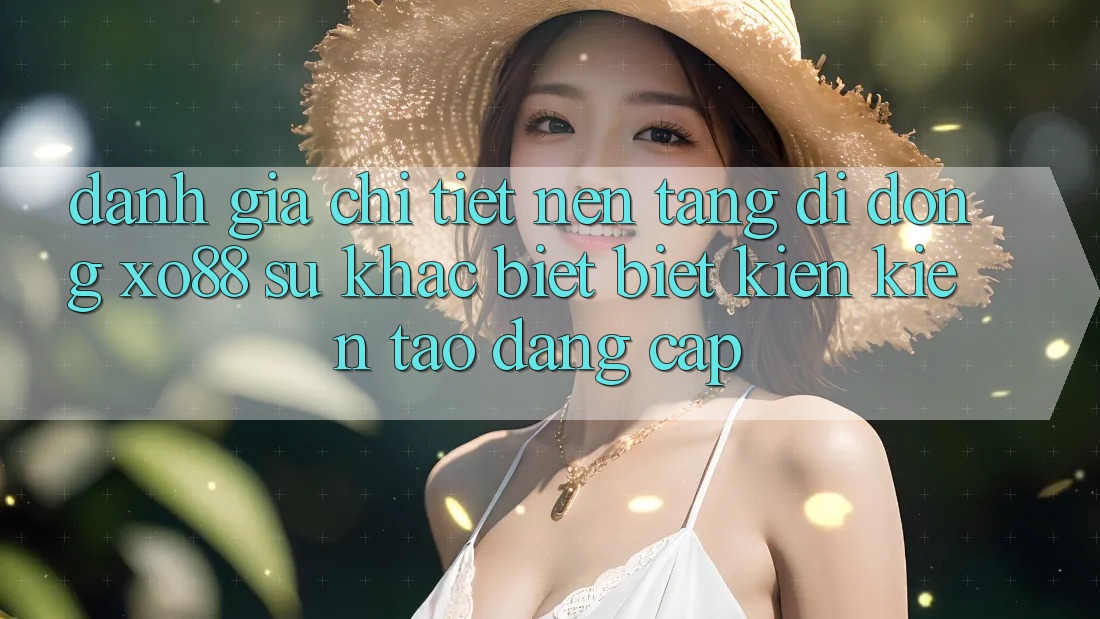 Đánh Giá Chi Tiết Nền tảng di động XO88: Sự Khác biệt Biệt Kiến kiến tạo Đẳng cấp Đánh Giá Chi Tiết Nền tảng di động XO88: Sự Khác biệt Biệt Kiến kiến tạo Đẳng cấp