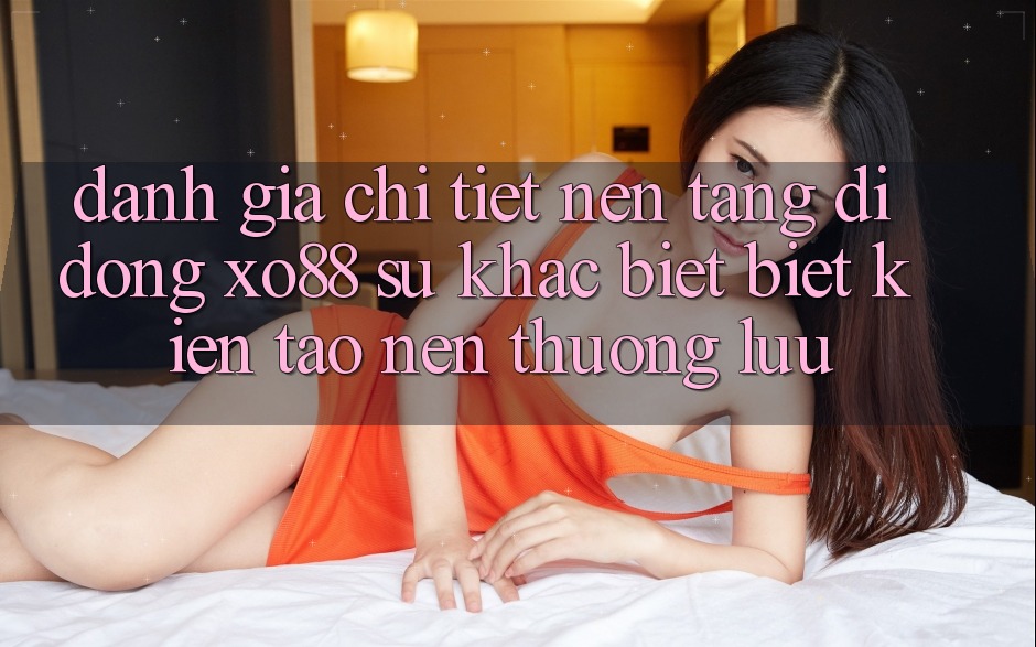 Đánh Giá Chi Tiết Nền tảng di động XO88: Sự Khác biệt Biệt Kiến tạo Nên Thượng lưu Đánh Giá Chi Tiết Nền tảng di động XO88: Sự Khác biệt Biệt Kiến tạo Nên Thượng lưu