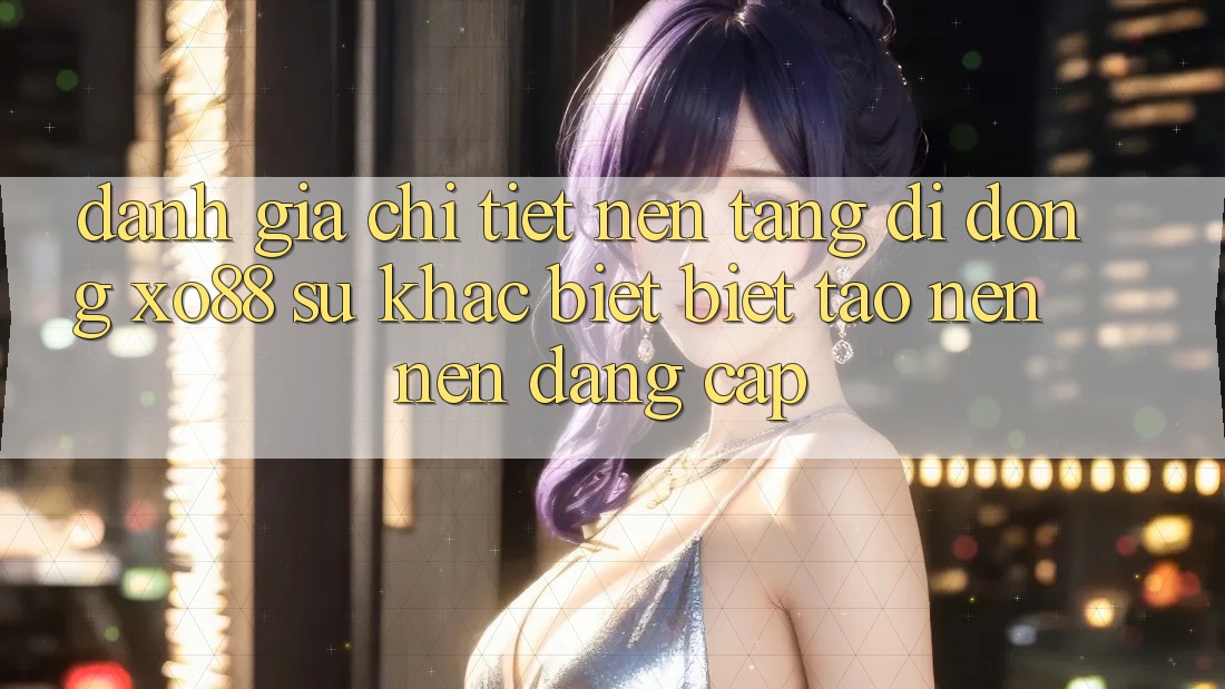 Đánh Giá Chi Tiết Nền tảng di động XO88: Sự Khác biệt Biệt Tạo nên Nên Đẳng Cấp