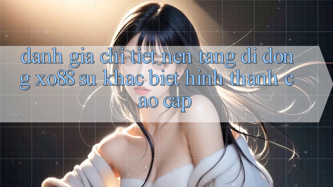 Đánh Giá Chi Tiết Nền tảng di động XO88: Sự Khác biệt Hình thành Cao cấp Đánh Giá Chi Tiết Nền tảng di động XO88: Sự Khác biệt Hình thành Cao cấp