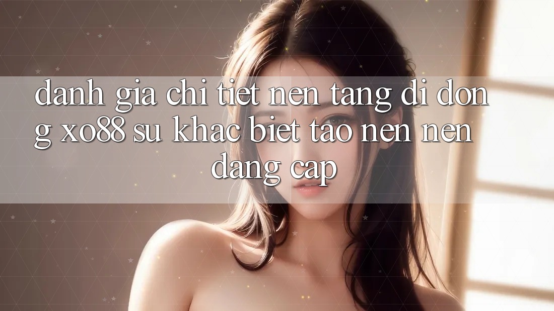 Đánh Giá Chi Tiết Nền tảng di động XO88: Sự Khác biệt Tạo nên nên Đẳng Cấp