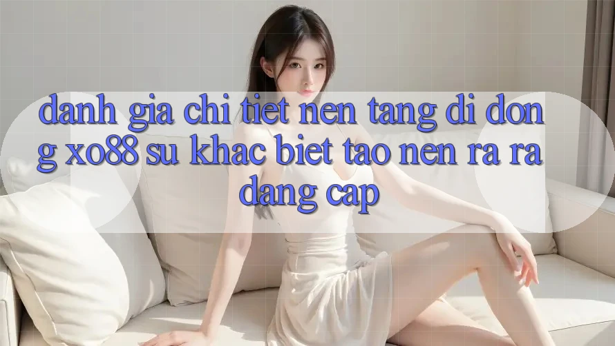 Đánh Giá Chi Tiết Nền tảng di động XO88: Sự Khác Biệt Tạo nên ra ra Đẳng Cấp