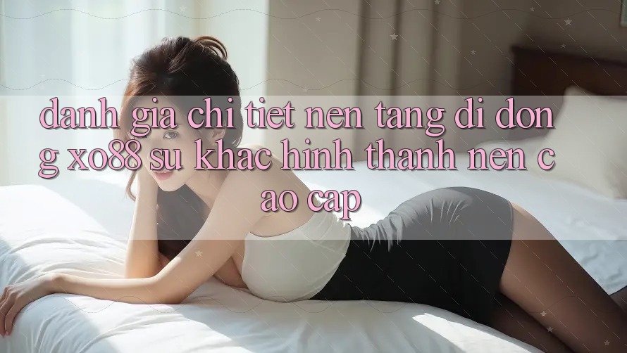 Đánh Giá Chi Tiết Nền tảng di động XO88: Sự Khác Hình thành Nên Cao cấp Đánh Giá Chi Tiết Nền tảng di động XO88: Sự Khác Hình thành Nên Cao cấp