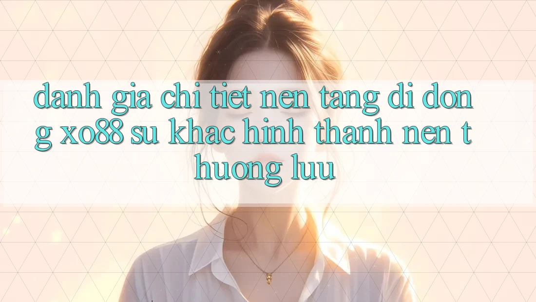 Đánh Giá Chi Tiết Nền tảng di động XO88: Sự Khác Hình thành Nên Thượng lưu