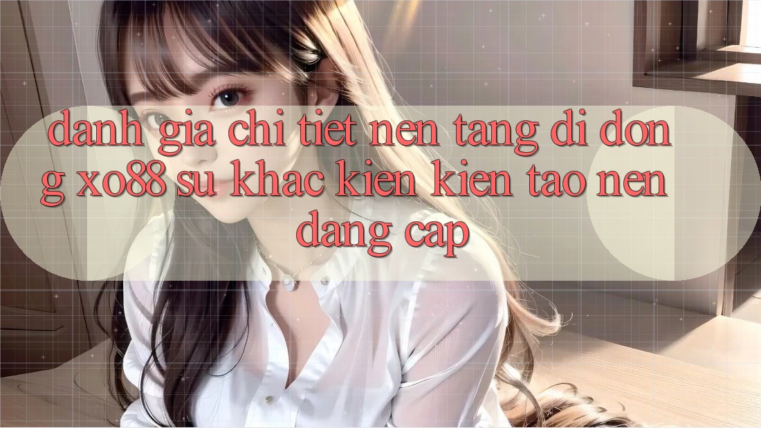 Đánh Giá Chi Tiết Nền tảng di động XO88: Sự Khác Kiến kiến tạo Nên Đẳng Cấp