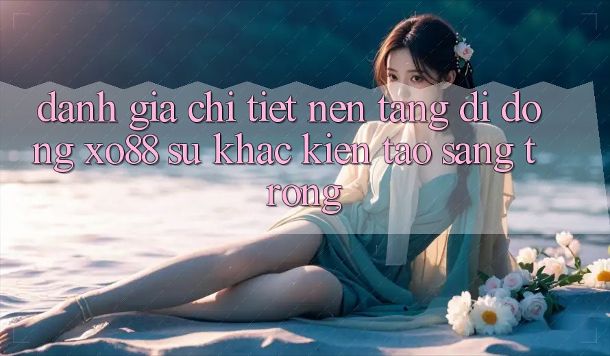 Đánh Giá Chi Tiết Nền tảng di động XO88: Sự Khác Kiến tạo Sang trọng