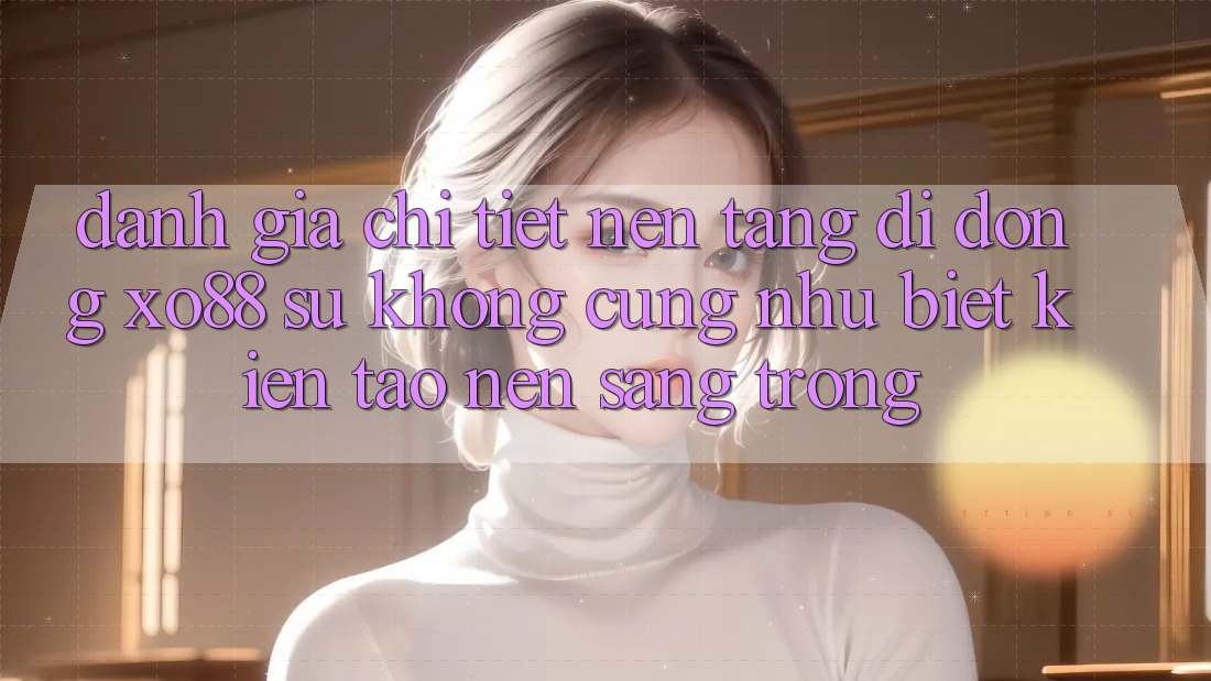 Đánh Giá Chi Tiết Nền tảng di động XO88: Sự Không cũng như Biệt Kiến tạo Nên Sang trọng