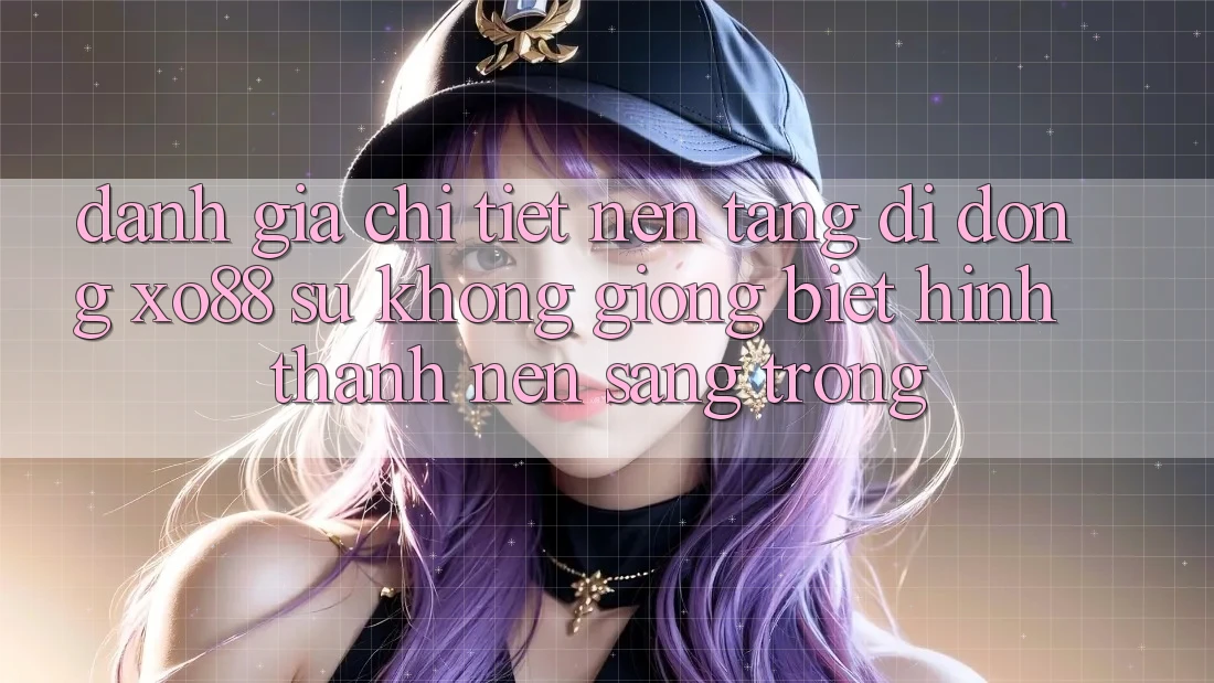Đánh Giá Chi Tiết Nền tảng di động XO88: Sự Không giống Biệt Hình thành Nên Sang trọng