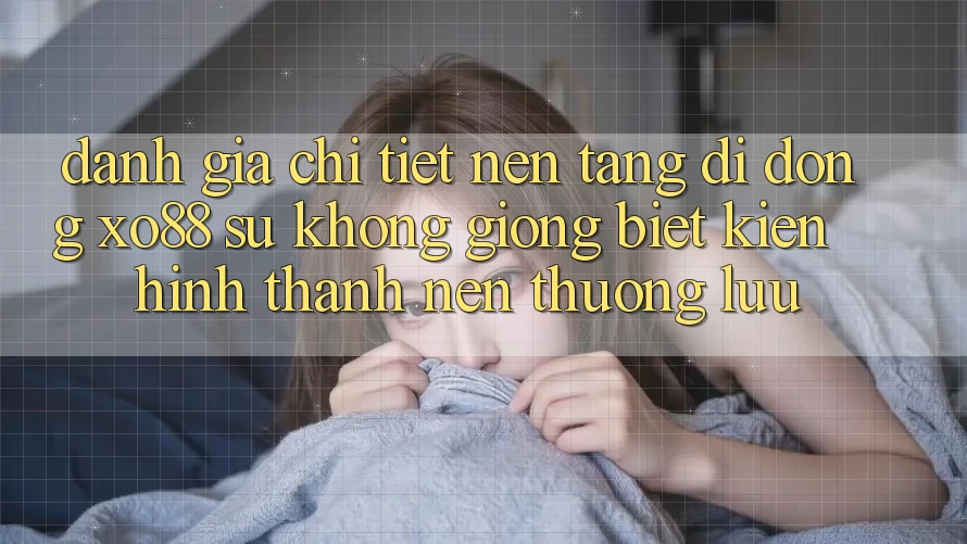Đánh Giá Chi Tiết Nền tảng di động XO88: Sự Không giống Biệt Kiến hình thành Nên Thượng lưu
