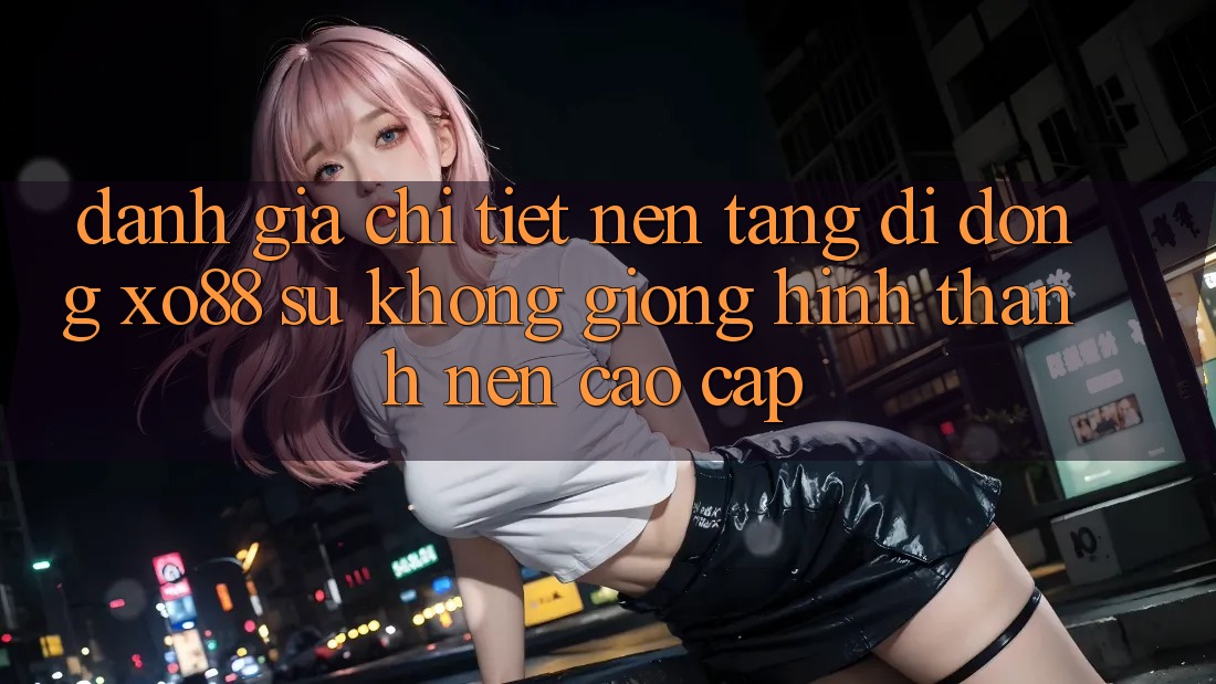 Đánh Giá Chi Tiết Nền tảng di động XO88: Sự Không giống Hình thành Nên Cao cấp