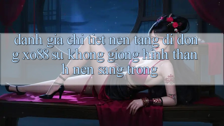 Đánh Giá Chi Tiết Nền tảng di động XO88: Sự Không giống Hình thành Nên Sang trọng