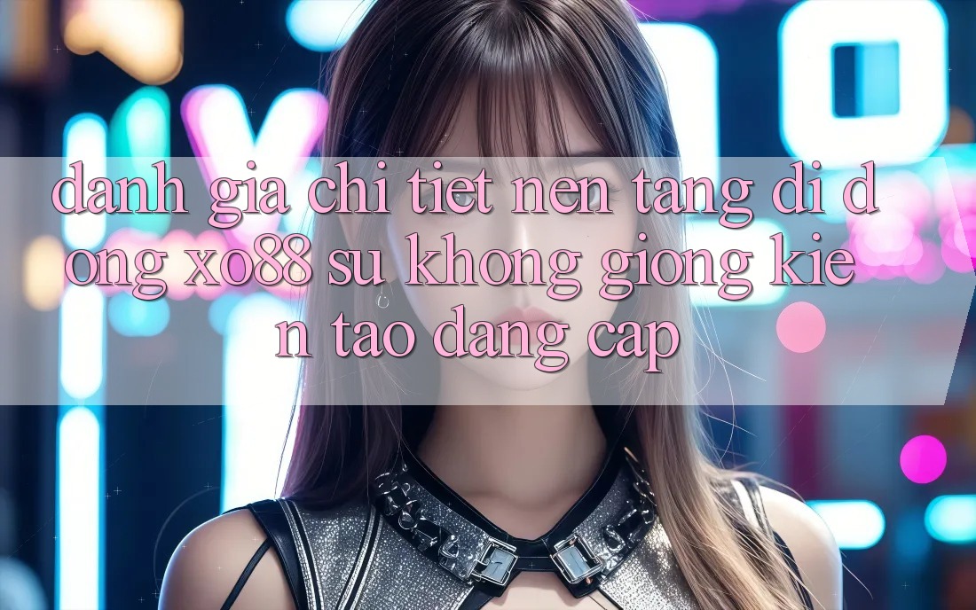 Đánh Giá Chi Tiết Nền tảng di động XO88: Sự Không giống Kiến tạo Đẳng Cấp