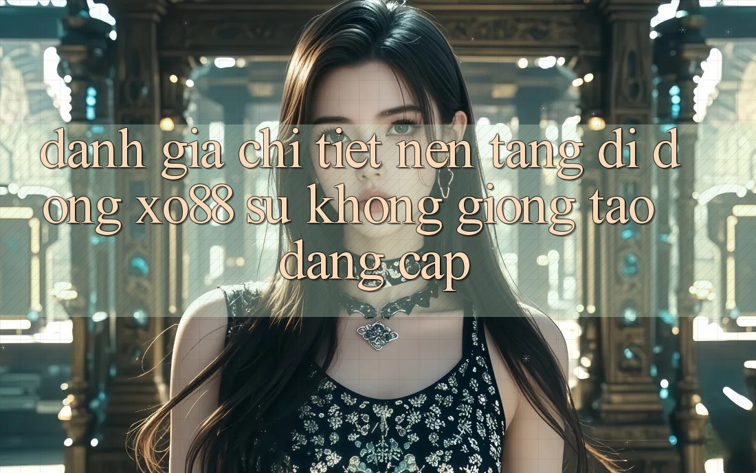 Đánh Giá Chi Tiết Nền tảng di động XO88: Sự Không giống Tạo Đẳng Cấp