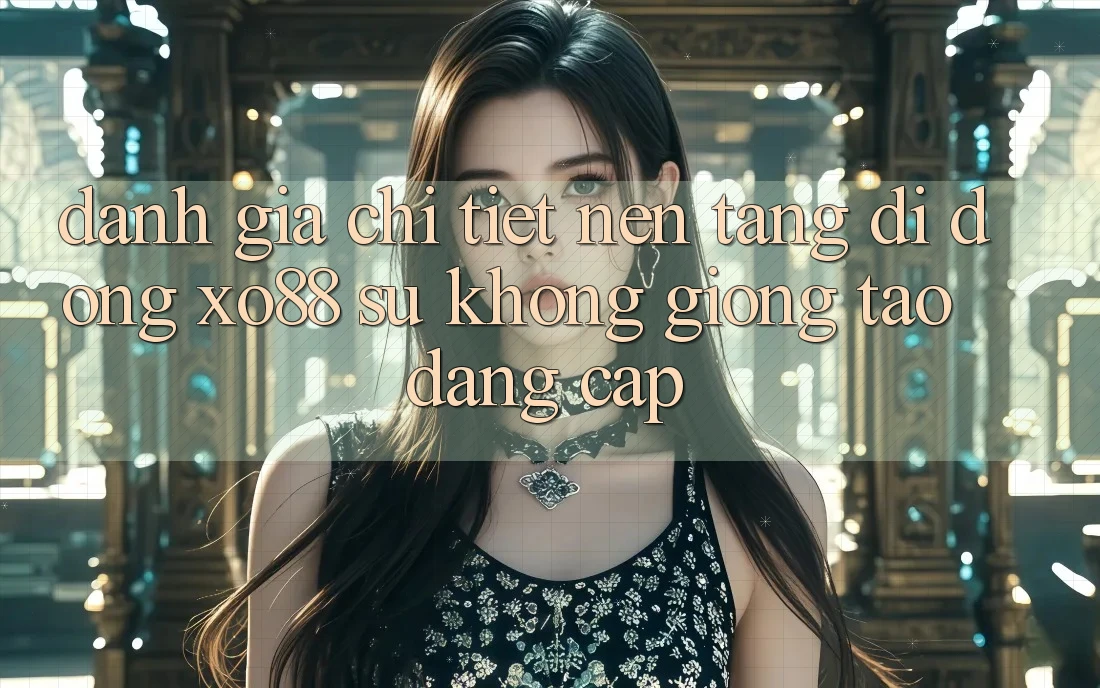 Đánh Giá Chi Tiết Nền tảng di động XO88: Sự Không giống Tạo Đẳng Cấp