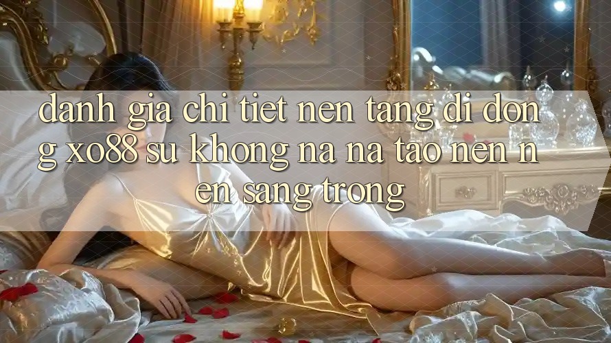 Đánh Giá Chi Tiết Nền tảng di động XO88: Sự Không na ná Tạo nên Nên Sang trọng