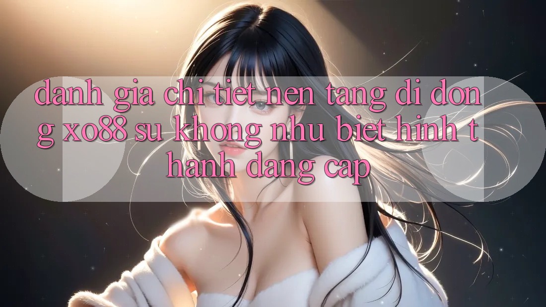Đánh Giá Chi Tiết Nền tảng di động XO88: Sự Không như Biệt Hình thành Đẳng Cấp
