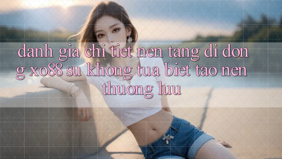 Đánh Giá Chi Tiết Nền tảng di động XO88: Sự Không tựa Biệt Tạo Nên Thượng lưu